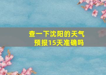 查一下沈阳的天气预报15天准确吗