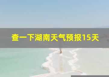 查一下湖南天气预报15天