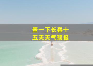 查一下长春十五天天气预报