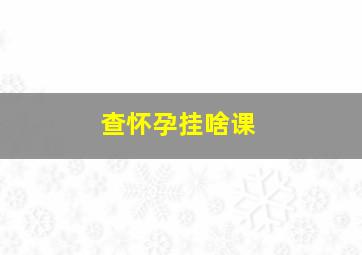 查怀孕挂啥课