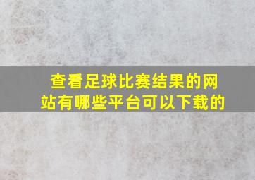 查看足球比赛结果的网站有哪些平台可以下载的