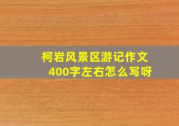 柯岩风景区游记作文400字左右怎么写呀