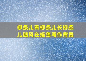 柳条儿青柳条儿长柳条儿随风在摇荡写作背景