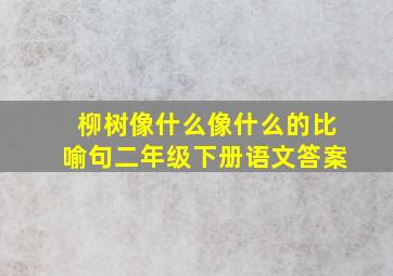 柳树像什么像什么的比喻句二年级下册语文答案