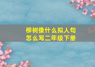 柳树像什么拟人句怎么写二年级下册