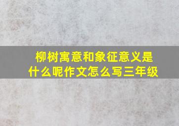 柳树寓意和象征意义是什么呢作文怎么写三年级