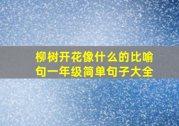 柳树开花像什么的比喻句一年级简单句子大全