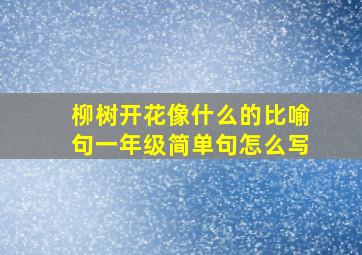 柳树开花像什么的比喻句一年级简单句怎么写