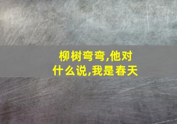 柳树弯弯,他对什么说,我是春天