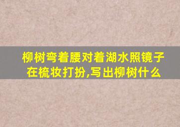 柳树弯着腰对着湖水照镜子在梳妆打扮,写出柳树什么