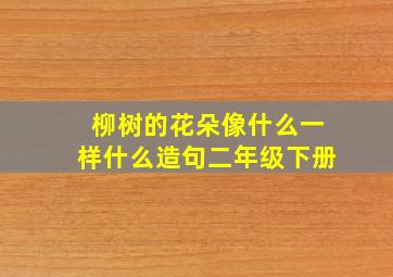 柳树的花朵像什么一样什么造句二年级下册