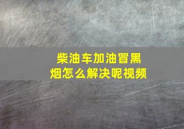 柴油车加油冒黑烟怎么解决呢视频