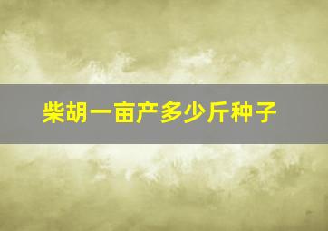 柴胡一亩产多少斤种子