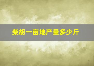 柴胡一亩地产量多少斤