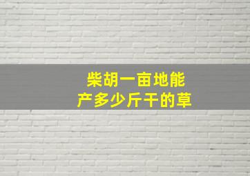 柴胡一亩地能产多少斤干的草