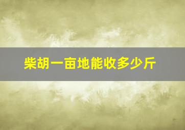 柴胡一亩地能收多少斤