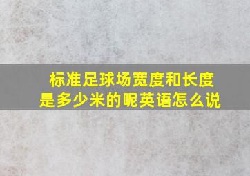 标准足球场宽度和长度是多少米的呢英语怎么说