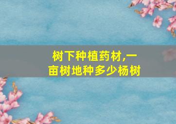 树下种植药材,一亩树地种多少杨树