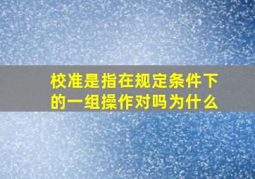 校准是指在规定条件下的一组操作对吗为什么