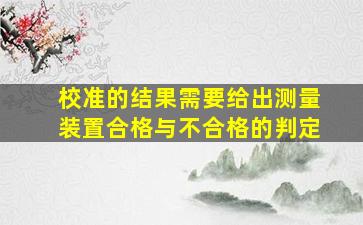 校准的结果需要给出测量装置合格与不合格的判定