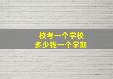 校考一个学校多少钱一个学期