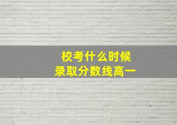 校考什么时候录取分数线高一