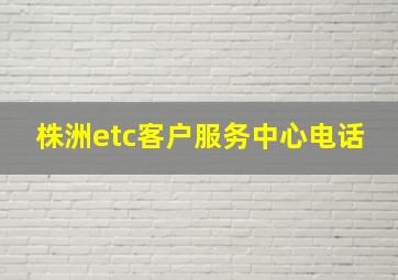 株洲etc客户服务中心电话