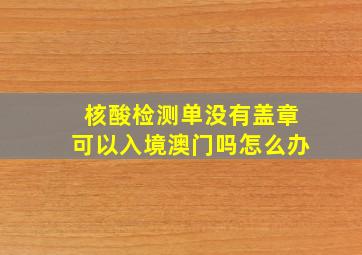 核酸检测单没有盖章可以入境澳门吗怎么办