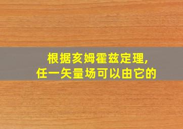 根据亥姆霍兹定理,任一矢量场可以由它的