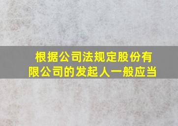 根据公司法规定股份有限公司的发起人一般应当