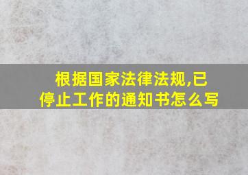 根据国家法律法规,已停止工作的通知书怎么写