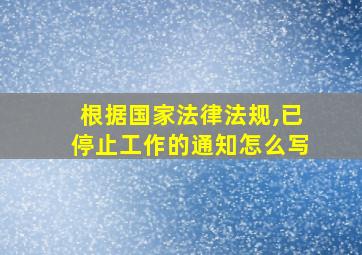 根据国家法律法规,已停止工作的通知怎么写