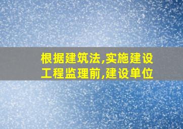 根据建筑法,实施建设工程监理前,建设单位