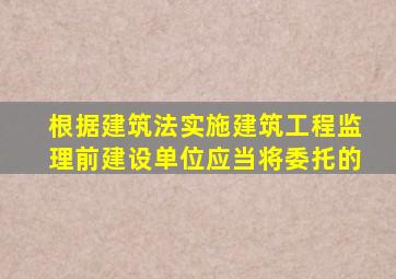 根据建筑法实施建筑工程监理前建设单位应当将委托的