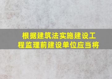 根据建筑法实施建设工程监理前建设单位应当将