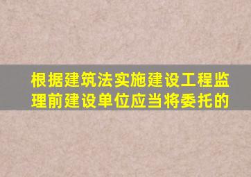 根据建筑法实施建设工程监理前建设单位应当将委托的