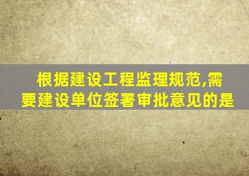 根据建设工程监理规范,需要建设单位签署审批意见的是