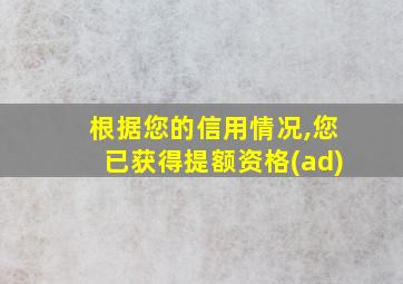 根据您的信用情况,您已获得提额资格(ad)