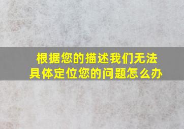 根据您的描述我们无法具体定位您的问题怎么办