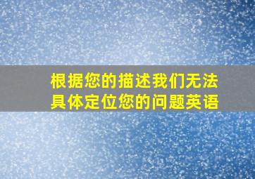 根据您的描述我们无法具体定位您的问题英语