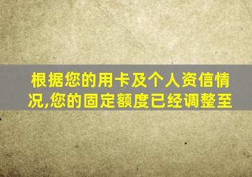 根据您的用卡及个人资信情况,您的固定额度已经调整至