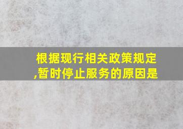 根据现行相关政策规定,暂时停止服务的原因是