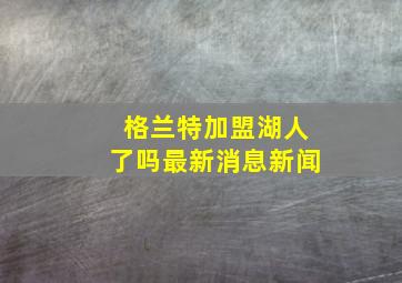 格兰特加盟湖人了吗最新消息新闻