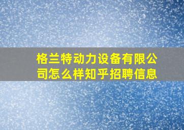 格兰特动力设备有限公司怎么样知乎招聘信息