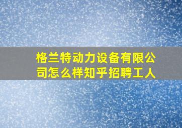 格兰特动力设备有限公司怎么样知乎招聘工人