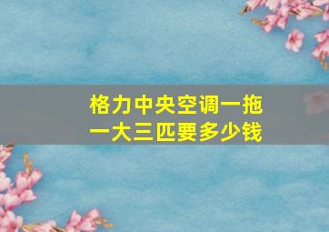 格力中央空调一拖一大三匹要多少钱