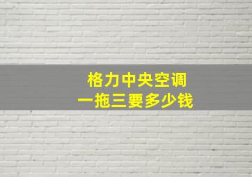 格力中央空调一拖三要多少钱