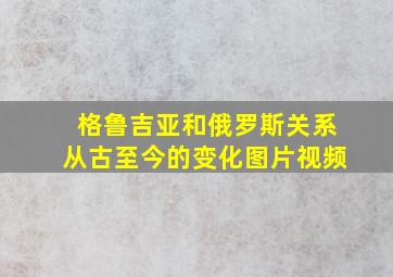 格鲁吉亚和俄罗斯关系从古至今的变化图片视频