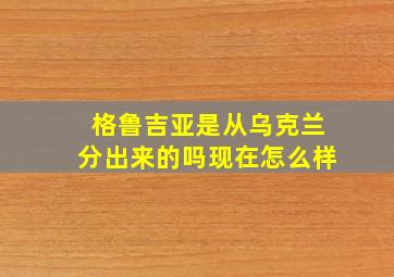 格鲁吉亚是从乌克兰分出来的吗现在怎么样