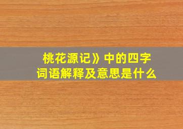 桃花源记》中的四字词语解释及意思是什么